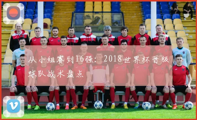从小组赛到16强：2018世界杯晋级球队战术盘点