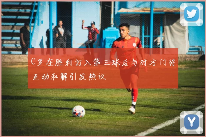 C罗在胜利打入第三球后与对方门将互动和解引发热议