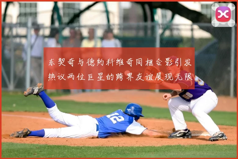 东契奇与德约科维奇同框合影引发热议两位巨星的跨界友谊展现无限魅力