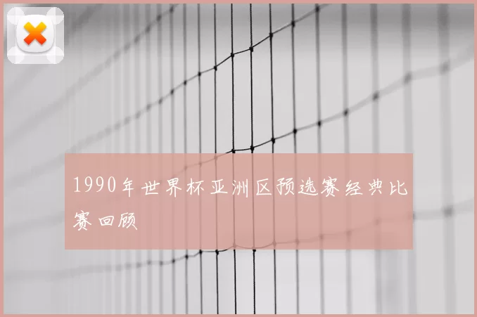 1990年世界杯亚洲区预选赛经典比赛回顾