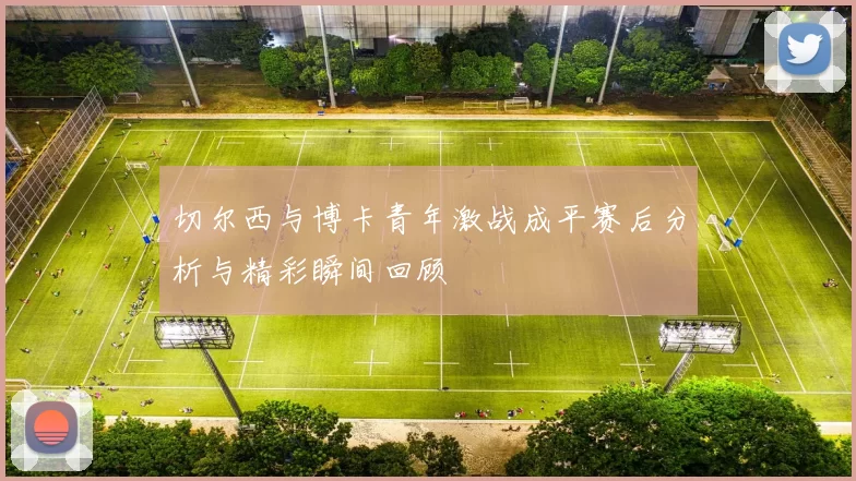 切尔西与博卡青年激战成平赛后分析与精彩瞬间回顾