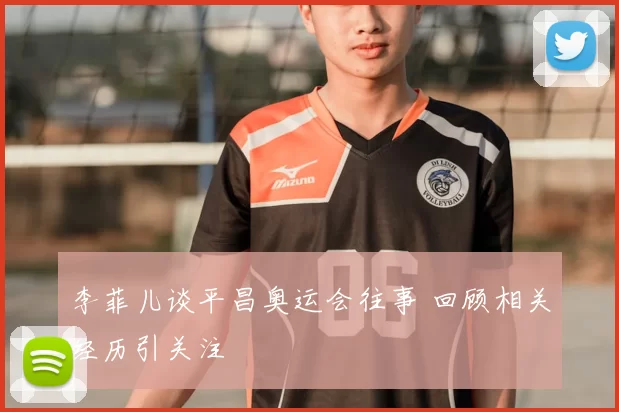 李菲儿谈平昌奥运会往事 回顾相关经历引关注