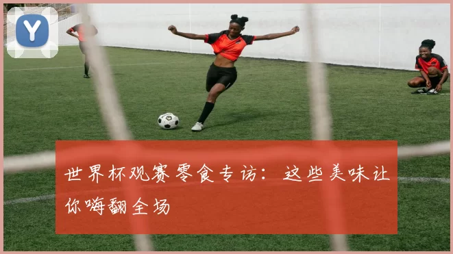 世界杯观赛零食专访：这些美味让你嗨翻全场