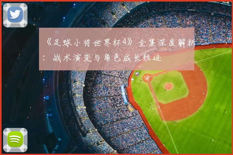 《足球小将世界杯4》全集深度解析：战术演变与角色成长轨迹