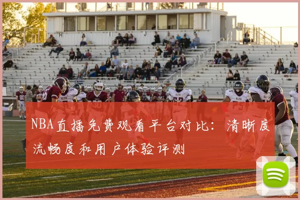NBA直播免费观看平台对比:清晰度流畅度和用户体验评测