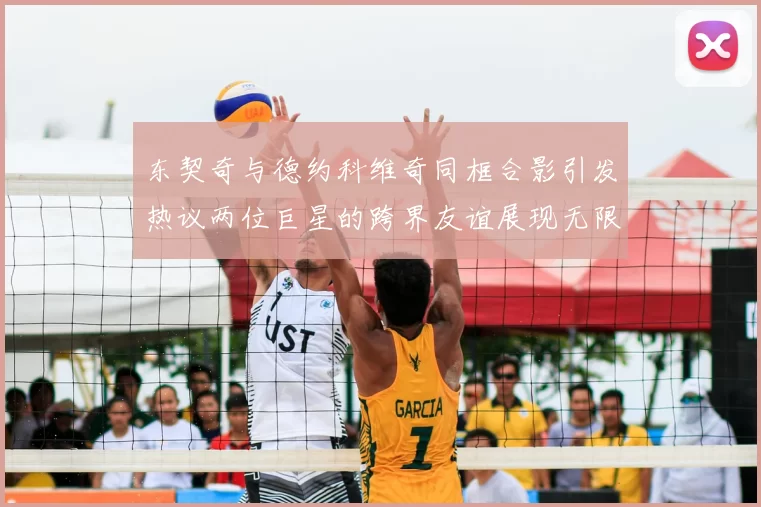东契奇与德约科维奇同框合影引发热议两位巨星的跨界友谊展现无限魅力