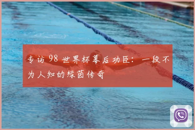 专访 98 世界杯幕后功臣：一段不为人知的绿茵传奇