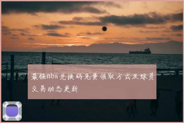 最强nba兑换码免费领取方式及球员交易动态更新