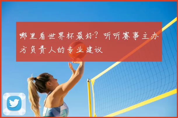 哪里看世界杯最好？听听赛事主办方负责人的专业建议