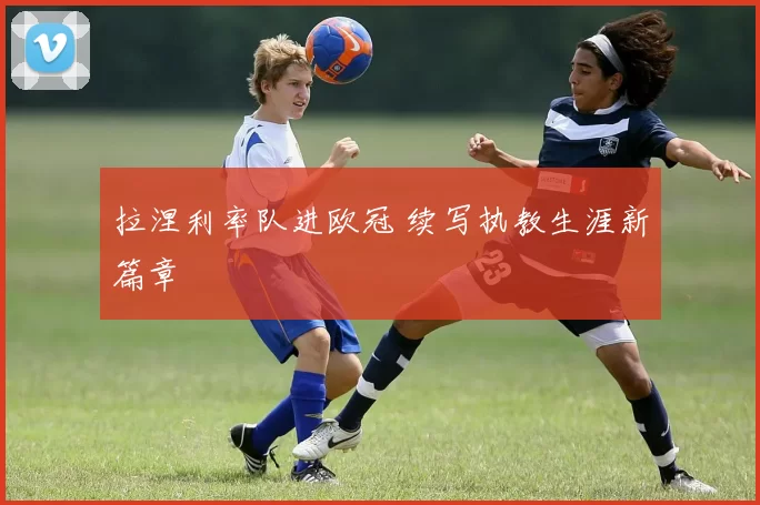 拉涅利率队进欧冠 续写执教生涯新篇章