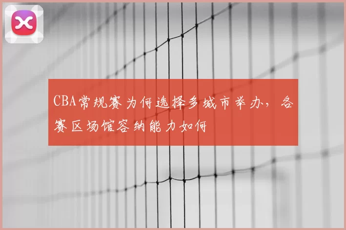 CBA常规赛为何选择多城市举办,各赛区场馆容纳能力如何