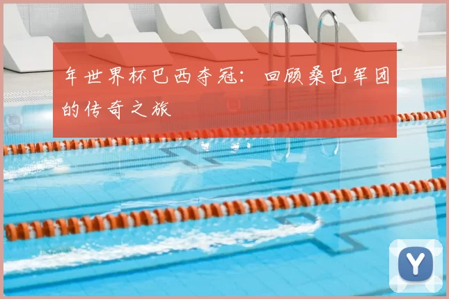 年世界杯巴西夺冠：回顾桑巴军团的传奇之旅