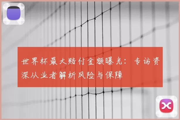 世界杯最大赔付金额曝光:专访资深从业者解析风险与保障