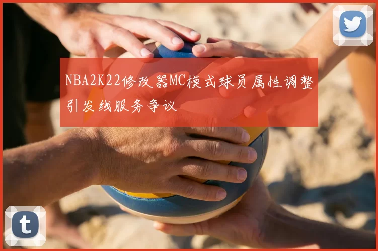 NBA2K22修改器MC模式球员属性调整引发线服务争议
