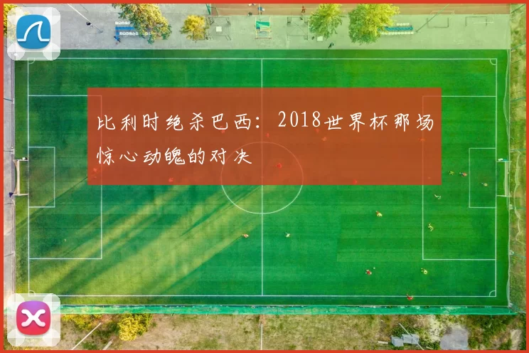 比利时绝杀巴西：2018世界杯那场惊心动魄的对决