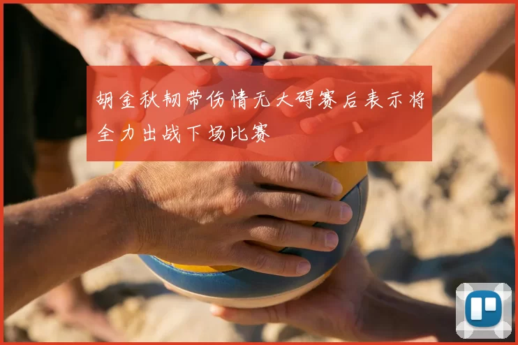 胡金秋韧带伤情无大碍赛后表示将全力出战下场比赛