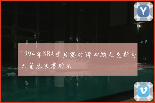 1994年NBA季后赛对阵回顾尼克斯与火箭总决赛对决