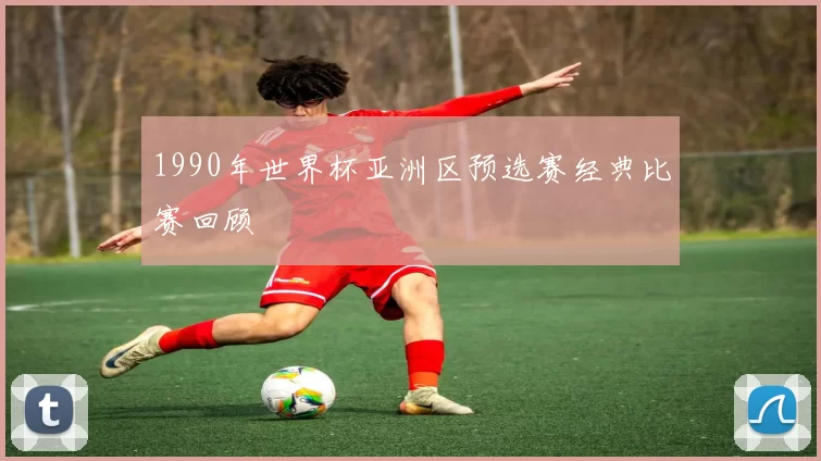 1990年世界杯亚洲区预选赛经典比赛回顾
