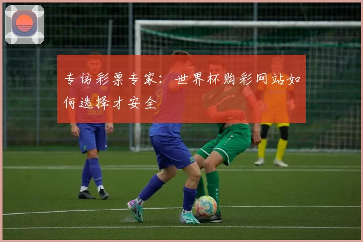 专访彩票专家：世界杯购彩网站如何选择才安全
