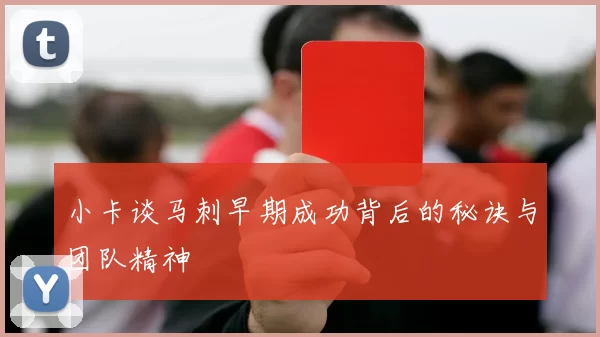 小卡谈马刺早期成功背后的秘诀与团队精神