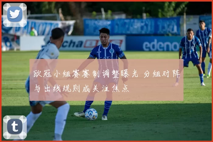 欧冠小组赛赛制调整曝光 分组对阵与出线规则成关注焦点