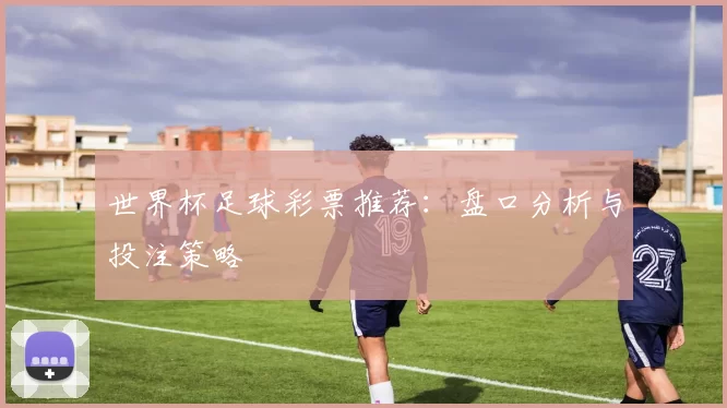 世界杯足球彩票推荐：盘口分析与投注策略