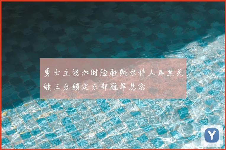 勇士主场加时险胜凯尔特人库里关键三分锁定东部冠军悬念