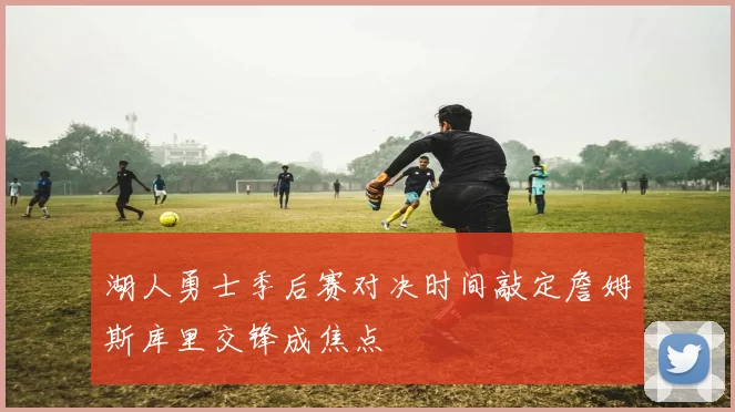 湖人勇士季后赛对决时间敲定詹姆斯库里交锋成焦点