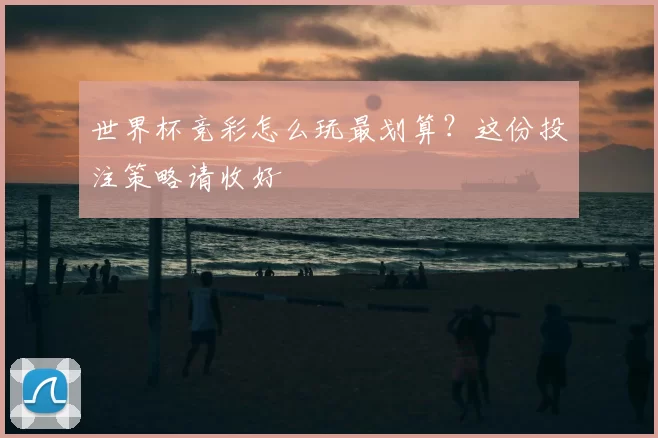世界杯竞彩怎么玩最划算？这份投注策略请收好