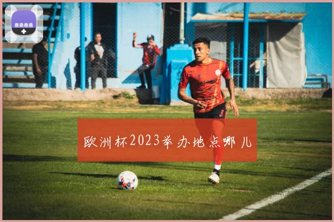 欧洲杯2023举办地点哪儿