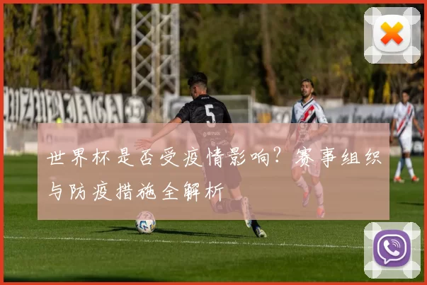 世界杯是否受疫情影响？赛事组织与防疫措施全解析