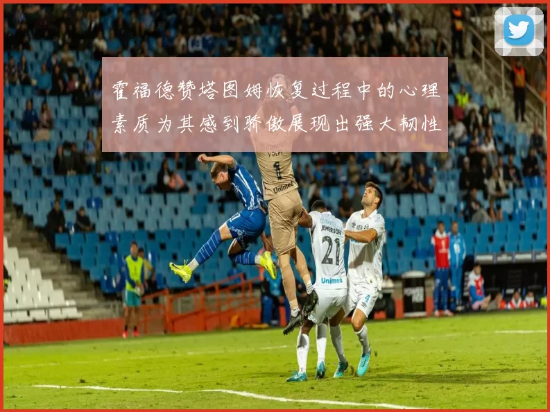 霍福德赞塔图姆恢复过程中的心理素质为其感到骄傲展现出强大韧性与决心