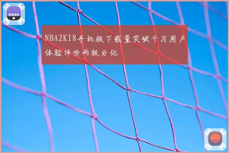 NBA2K18手机版下载量突破千万用户体验评价两极分化