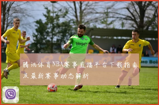 腾讯体育NBA赛事直播平台下载指南及最新赛事动态解析