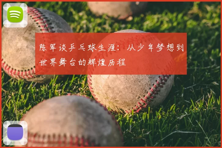 陈军谈乒乓球生涯：从少年梦想到世界舞台的辉煌历程