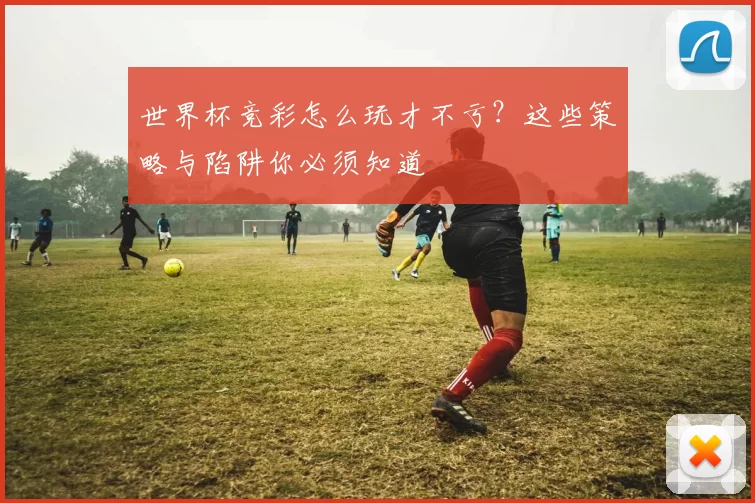 世界杯竞彩怎么玩才不亏？这些策略与陷阱你必须知道