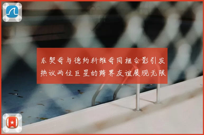 东契奇与德约科维奇同框合影引发热议两位巨星的跨界友谊展现无限魅力