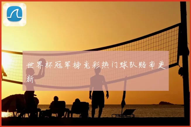 世界杯冠军榜竞彩热门球队赔率更新