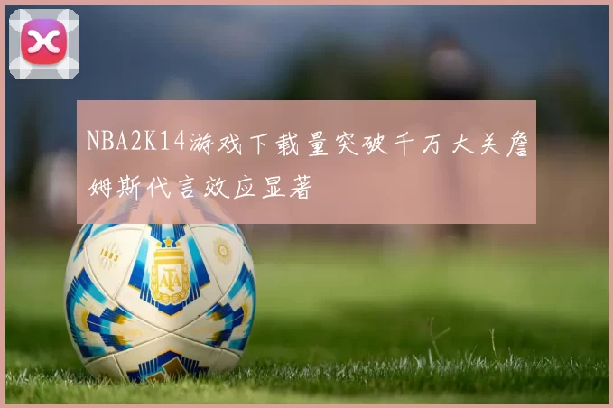 NBA2K14游戏下载量突破千万大关詹姆斯代言效应显著
