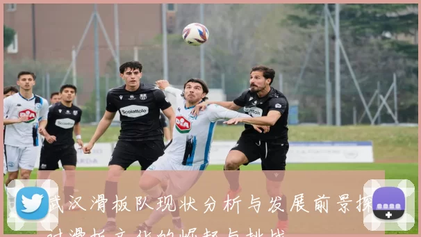 武汉滑板队现状分析与发展前景探讨滑板文化的崛起与挑战