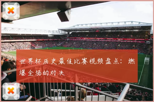 世界杯历史最佳比赛视频盘点：燃爆全场的对决