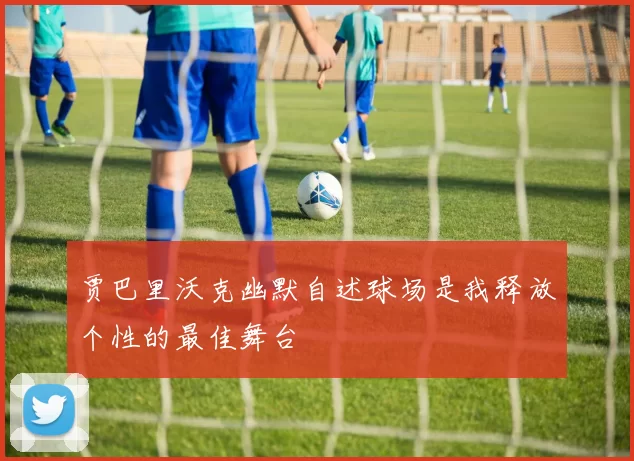 贾巴里沃克幽默自述球场是我释放个性的最佳舞台