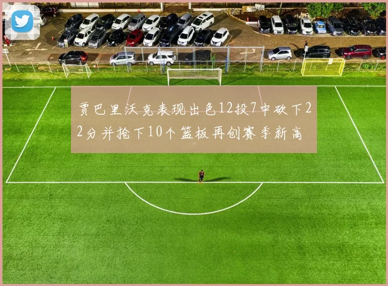 贾巴里沃克表现出色12投7中砍下22分并抢下10个篮板再创赛季新高