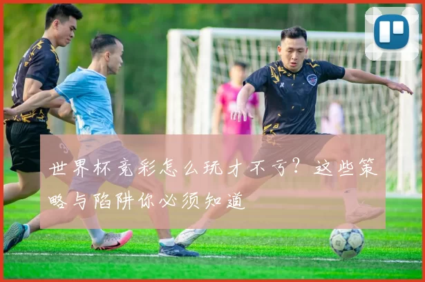 世界杯竞彩怎么玩才不亏？这些策略与陷阱你必须知道