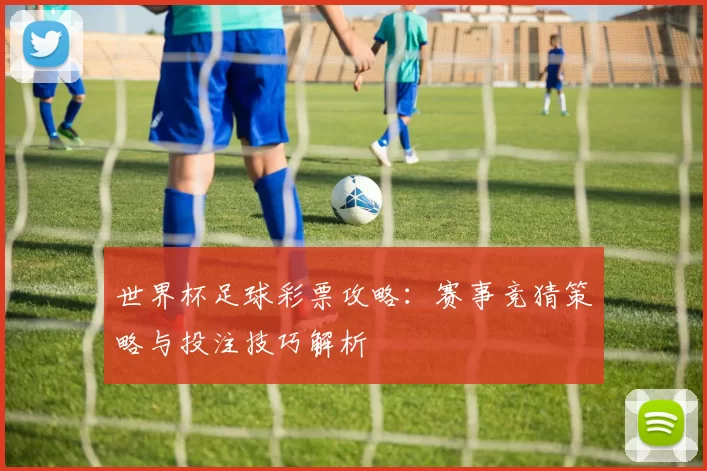 世界杯足球彩票攻略：赛事竞猜策略与投注技巧解析