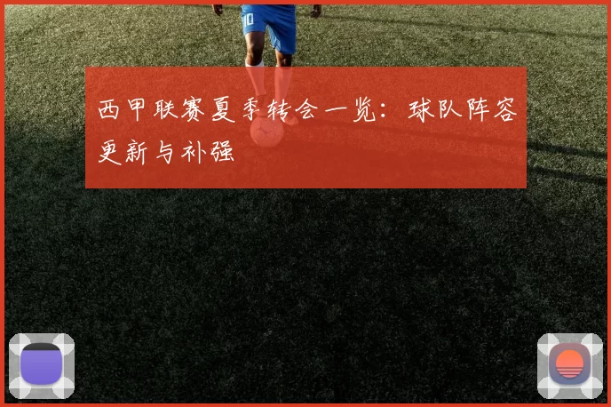 西甲联赛夏季转会一览：球队阵容更新与补强