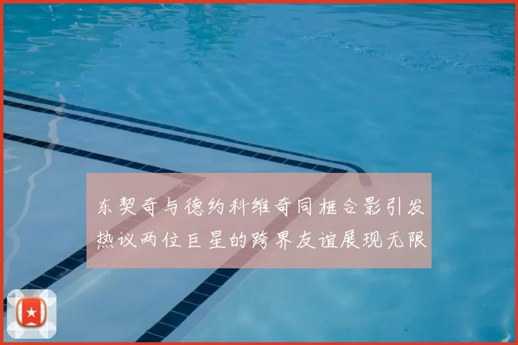 东契奇与德约科维奇同框合影引发热议两位巨星的跨界友谊展现无限魅力