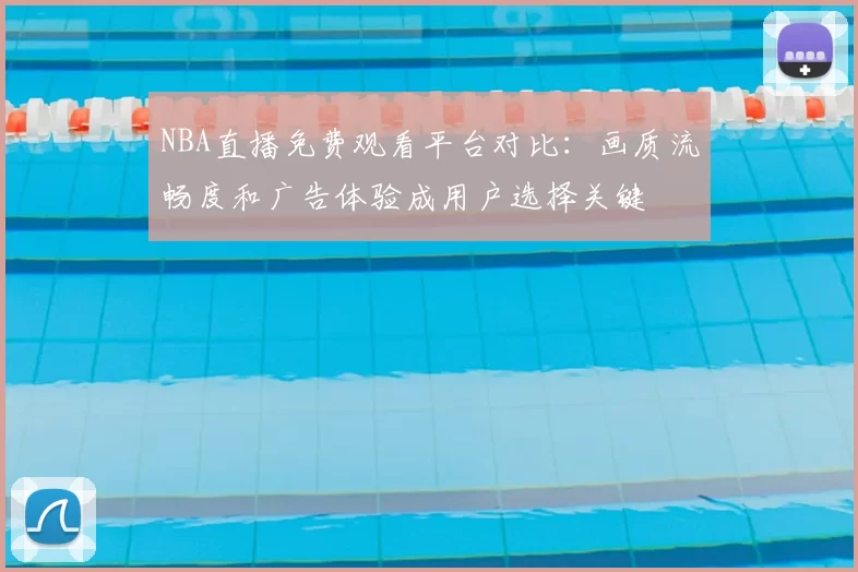 NBA直播免费观看平台对比：画质流畅度和广告体验成用户选择关键