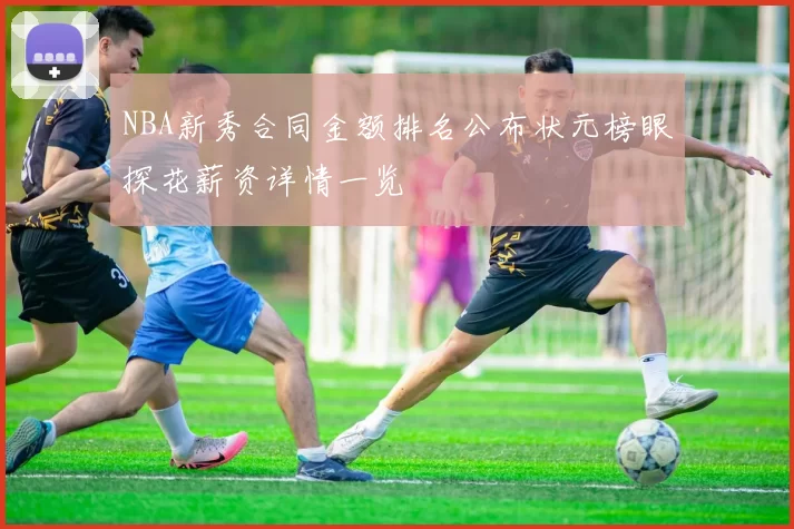 NBA新秀合同金额排名公布状元榜眼探花薪资详情一览