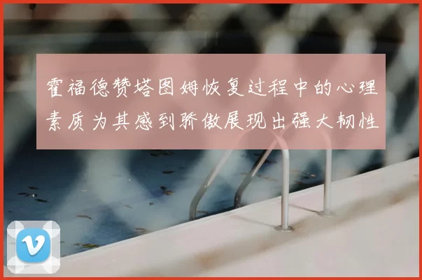 霍福德赞塔图姆恢复过程中的心理素质为其感到骄傲展现出强大韧性与决心